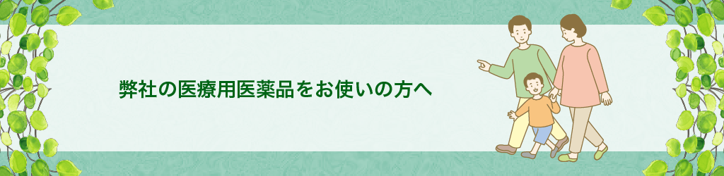 弊社の医療用医薬品をお使いの方へ